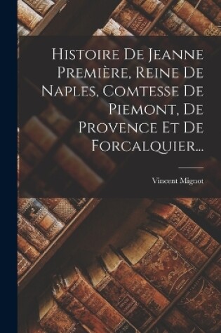 Cover of Histoire De Jeanne Première, Reine De Naples, Comtesse De Piemont, De Provence Et De Forcalquier...