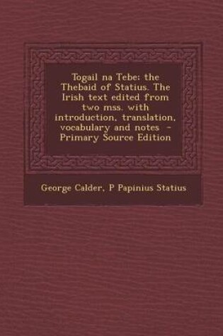 Cover of Togail Na Tebe; The Thebaid of Statius. the Irish Text Edited from Two Mss. with Introduction, Translation, Vocabulary and Notes - Primary Source Edition