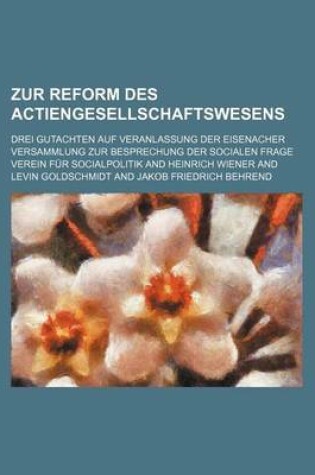 Cover of Zur Reform Des Actiengesellschaftswesens; Drei Gutachten Auf Veranlassung Der Eisenacher Versammlung Zur Besprechung Der Socialen Frage