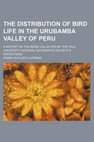 Cover of The Distribution of Bird Life in the Urubamba Valley of Peru; A Report on the Birds Collected by the Yale University National Geographic Society's Expeditions