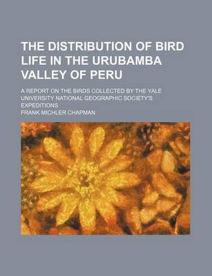 Book cover for The Distribution of Bird Life in the Urubamba Valley of Peru; A Report on the Birds Collected by the Yale University National Geographic Society's Expeditions