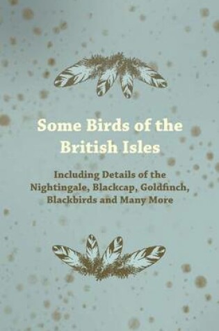 Cover of Some Birds of the British Isles - Including Details of the Nightingale, Blackcap, Goldfinch, Blackbirds and Many More