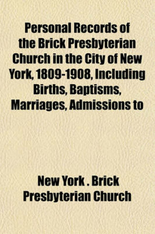 Cover of Personal Records of the Brick Presbyterian Church in the City of New York, 1809-1908, Including Births, Baptisms, Marriages, Admissions to