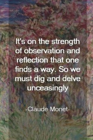 Cover of It's On The Strength Of Observation And Reflection That One Finds A Way. So We Must Dig And Delve Unceasingly. Claude Monet