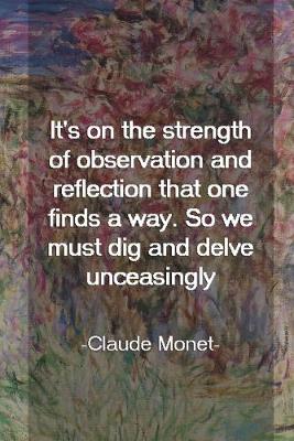 Book cover for It's On The Strength Of Observation And Reflection That One Finds A Way. So We Must Dig And Delve Unceasingly. Claude Monet