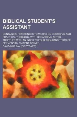 Cover of Biblical Student's Assistant; Containing References to Works on Doctrinal and Practical Theology, with Occasional Notes, Together with an Index to Four Thousand Texts of Sermons by Eminent Divines