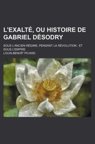 Cover of L'Exalte, Ou Histoire de Gabriel Desodry (2); Sous L'Ancien Regime, Pendant La Revolution, Et Sous L'Empire