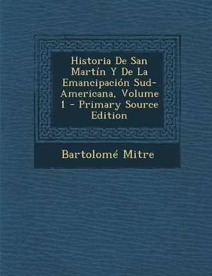 Book cover for Historia de San Martin y de La Emancipacion Sud-Americana, Volume 1 - Primary Source Edition