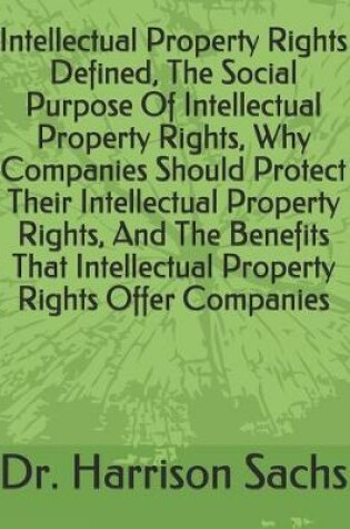 Cover of Intellectual Property Rights Defined, The Social Purpose Of Intellectual Property Rights, Why Companies Should Protect Their Intellectual Property Rights, And The Benefits That Intellectual Property Rights Offer Companies