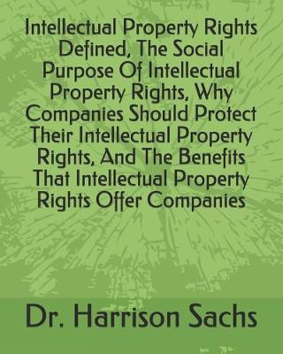 Book cover for Intellectual Property Rights Defined, The Social Purpose Of Intellectual Property Rights, Why Companies Should Protect Their Intellectual Property Rights, And The Benefits That Intellectual Property Rights Offer Companies