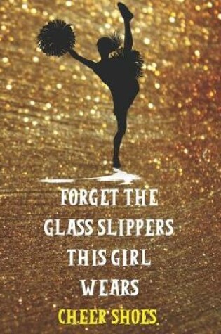 Cover of Forget The Glass Slippers This Girl Wears Cheer Shoes - Cheerleader Notebook