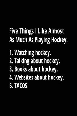 Book cover for Five Things I Like Almost As Much As Playing Hockey. 1. Watching Hockey. 2. Talking About Hockey. 3. Books About Hockey. 4. Websites About Hockey. 5. Tacos.