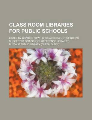 Book cover for Class Room Libraries for Public Schools; Listed by Grades to Which Is Added a List of Books Suggested for School Reference Libraries