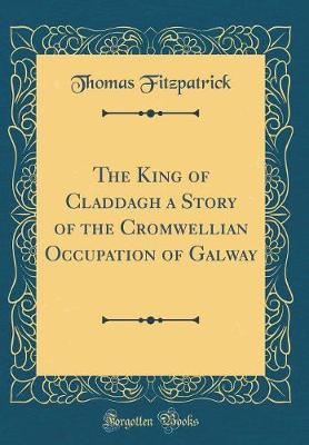 Cover of The King of Claddagh a Story of the Cromwellian Occupation of Galway (Classic Reprint)