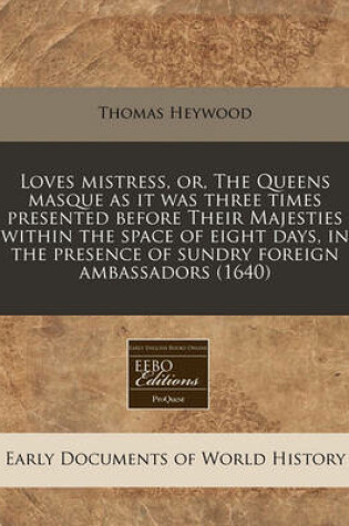Cover of Loves Mistress, Or, the Queens Masque as It Was Three Times Presented Before Their Majesties Within the Space of Eight Days, in the Presence of Sundry Foreign Ambassadors (1640)