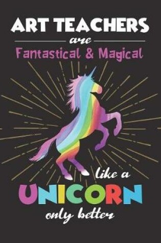 Cover of Art Teachers Are Fantastical & Magical Like A Unicorn Only Better