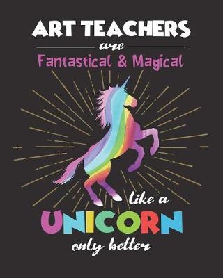 Book cover for Art Teachers Are Fantastical & Magical Like A Unicorn Only Better