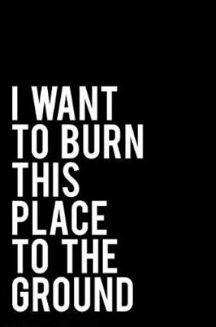 Cover of I Want to Burn This Place to the Ground