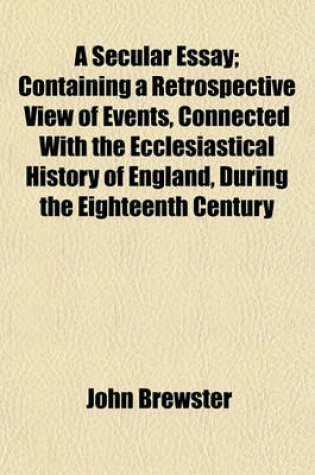 Cover of A Secular Essay; Containing a Retrospective View of Events, Connected with the Ecclesiastical History of England, During the Eighteenth Century