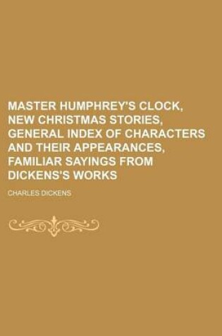 Cover of Master Humphrey's Clock, New Christmas Stories, General Index of Characters and Their Appearances, Familiar Sayings from Dickens's Works