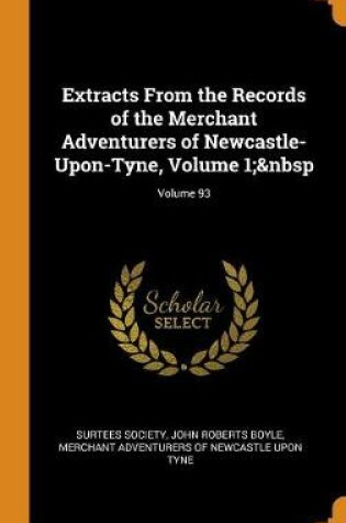 Cover of Extracts from the Records of the Merchant Adventurers of Newcastle-Upon-Tyne, Volume 1; Volume 93