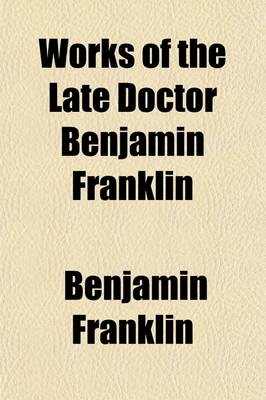 Book cover for Works of the Late Doctor Benjamin Franklin (Volume 1); Consisting of His Life, Written by Himself, Together with Essays, Humorous, Moral & Literary, Chiefly in the Manner of the Spectator