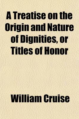 Book cover for A Treatise on the Origin and Nature of Dignities, or Titles of Honor; Containing All the Cases of Peerage, Together with the Mode of Proceeding in Claims of This Kind