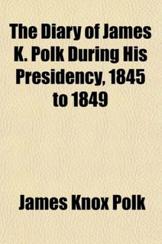 Cover of The Diary of James K. Polk During His Presidency, 1845 to 1849 (Volume 4); Now First Printed from the Original Manuscript in the Collections of the Ch