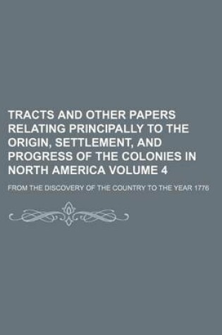 Cover of Tracts and Other Papers Relating Principally to the Origin, Settlement, and Progress of the Colonies in North America Volume 4; From the Discovery of the Country to the Year 1776