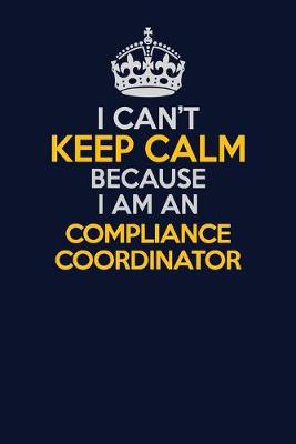 Cover of I Can't Keep Calm Because I Am An Compliance Coordinator