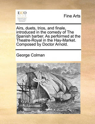 Book cover for Airs, duets, trios, and finale, introduced in the comedy of The Spanish barber. As performed at the Theatre-Royal in the Hay-Market. Composed by Doctor Arnold.