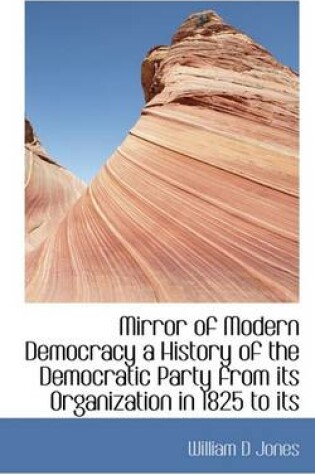 Cover of Mirror of Modern Democracy a History of the Democratic Party from Its Organization in 1825 to Its