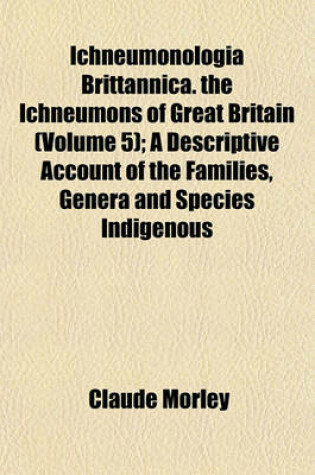 Cover of Ichneumonologia Brittannica. the Ichneumons of Great Britain (Volume 5); A Descriptive Account of the Families, Genera and Species Indigenous