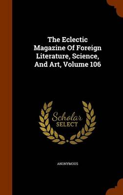 Book cover for The Eclectic Magazine of Foreign Literature, Science, and Art, Volume 106