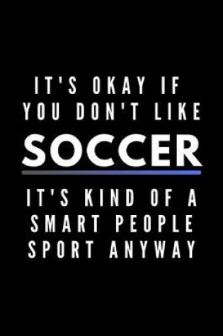 Cover of It's Okay If You Don't Like Soccer It's Kind Of A Smart People Sport Anyway