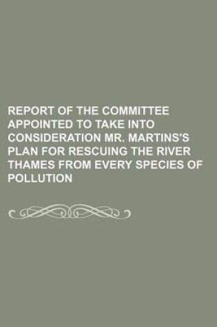 Cover of Report of the Committee Appointed to Take Into Consideration Mr. Martins's Plan for Rescuing the River Thames from Every Species of Pollution