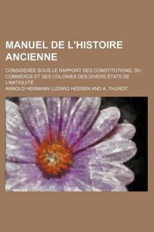 Cover of Manuel de L'Histoire Ancienne; Consideree Sous Le Rapport Des Constitutions, Du Commerce Et Des Colonies Des Divers Etats de L'Antiquite