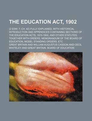 Book cover for The Education ACT, 1902; (2 Edw. 7 Ch. 42) Fully Explained, with Historical Introduction and Appendices Containing Sections of the Education Acts, 1870-1900, and Other Statutes Together with Orders, Memorandum of the Board of Education, Model Standing Ord