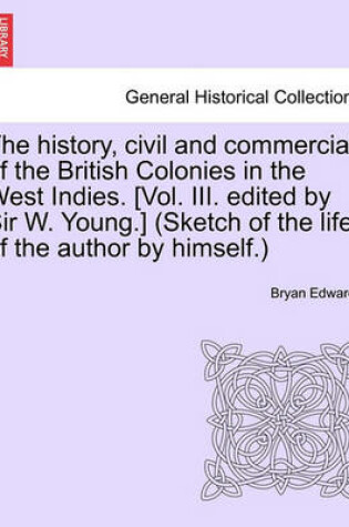 Cover of The History, Civil and Commercial, of the British Colonies in the West Indies. [Vol. III. Edited by Sir W. Young.] (Sketch of the Life of the Author by Himself.)