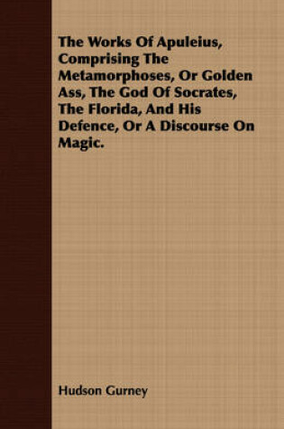 Cover of The Works Of Apuleius, Comprising The Metamorphoses, Or Golden Ass, The God Of Socrates, The Florida, And His Defence, Or A Discourse On Magic.