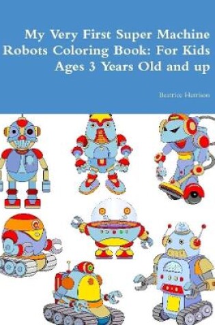 Cover of My Very First Super Machine Robots Coloring Book: For Kids Ages 3 Years Old and up