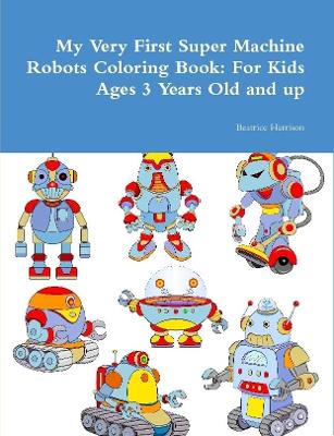 Book cover for My Very First Super Machine Robots Coloring Book: For Kids Ages 3 Years Old and up