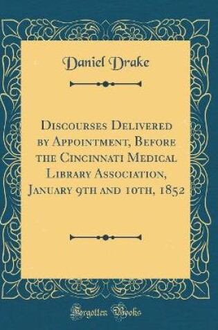 Cover of Discourses Delivered by Appointment, Before the Cincinnati Medical Library Association, January 9th and 10th, 1852 (Classic Reprint)