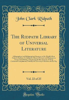Book cover for The Ridpath Library of Universal Literature, Vol. 22 of 25: A Biographical and Bibliographical Summary of the World's Most Eminent Authors, Including the Choicest Extracts and Masterpieces From Their Writing, Comprising the Best Features of Many Celebrate