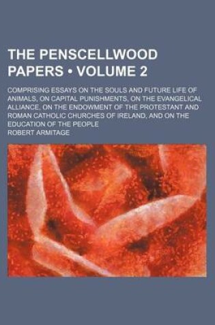 Cover of The Penscellwood Papers (Volume 2); Comprising Essays on the Souls and Future Life of Animals, on Capital Punishments, on the Evangelical Alliance, on the Endowment of the Protestant and Roman Catholic Churches of Ireland, and on the Education of the Peop