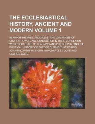 Book cover for The Ecclesiastical History, Ancient and Modern; In Which the Rise, Progress, and Variations of Church Power, Are Considered in Their Connexion with Their State of Learning and Philosophy, and the Political History of Europe Volume 1