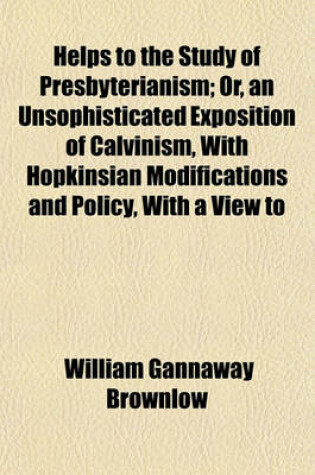 Cover of Helps to the Study of Presbyterianism; Or, an Unsophisticated Exposition of Calvinism, with Hopkinsian Modifications and Policy, with a View to