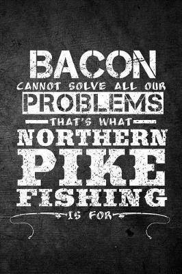Book cover for Bacon Cannot Solve All Our Problems That's What Northern Pike Fishing Is For