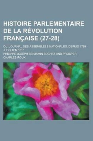 Cover of Histoire Parlementaire de La R Volution Fran Aise (27-28); Ou, Journal Des Assembl Es Nationales, Depuis 1789 Jusqu'en 1815