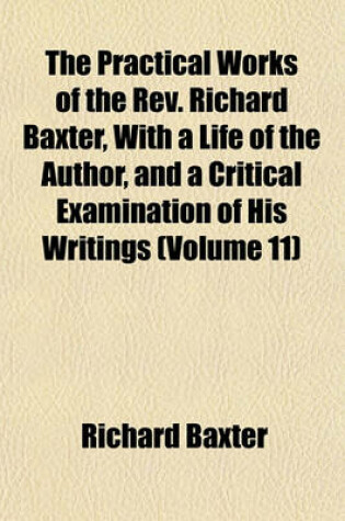 Cover of The Practical Works of the REV. Richard Baxter, with a Life of the Author, and a Critical Examination of His Writings (Volume 11)